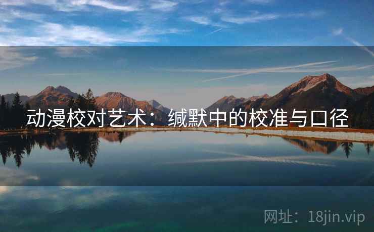 动漫校对艺术:缄默中的校准与口径 动漫校对艺术:缄默中的校准与口径