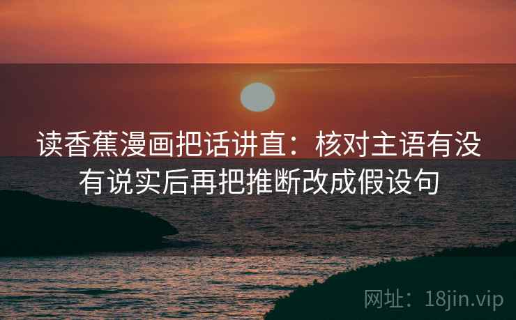读香蕉漫画把话讲直：核对主语有没有说实后再把推断改成假设句