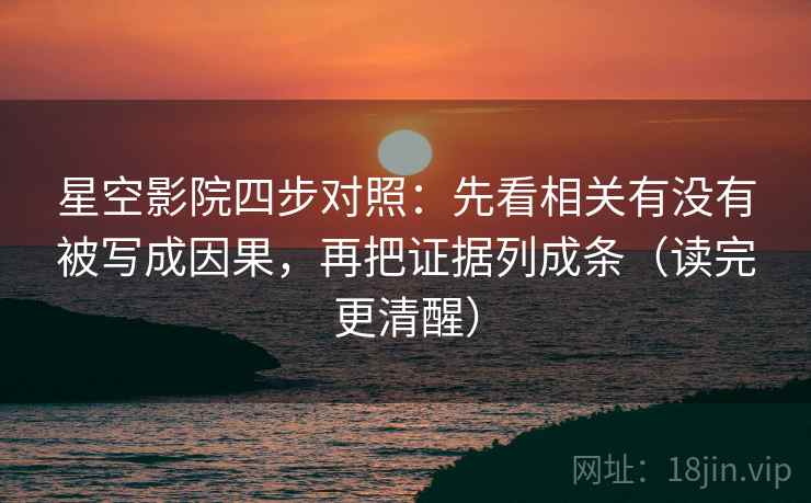 星空影院四步对照：先看相关有没有被写成因果，再把证据列成条（读完更清醒）