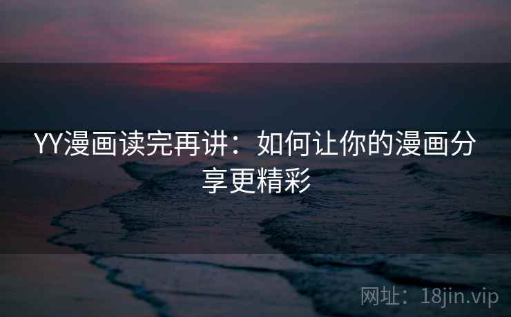 YY漫画读完再讲：如何让你的漫画分享更精彩