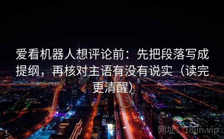 爱看机器人想评论前：先把段落写成提纲，再核对主语有没有说实（读完更清醒）