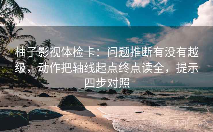 柚子影视体检卡:问题推断有没有越级,动作把轴线起点终点读全,提示四步对照 柚子影视体检卡:问题推断有没有越级,动作把轴线起点终点读全,提示四步对照