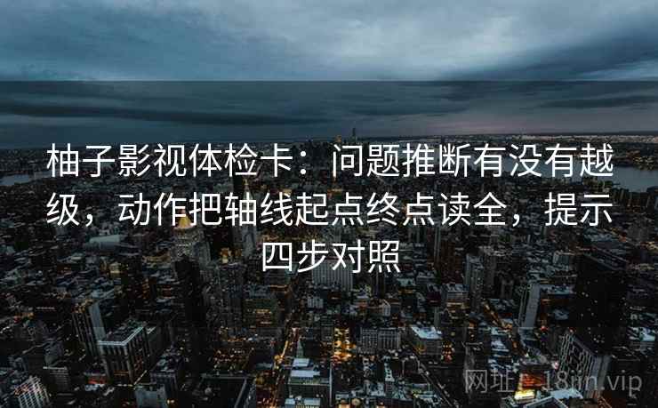 柚子影视体检卡:问题推断有没有越级,动作把轴线起点终点读全,提示四步对照 柚子影视体检卡:问题推断有没有越级,动作把轴线起点终点读全,提示四步对照
