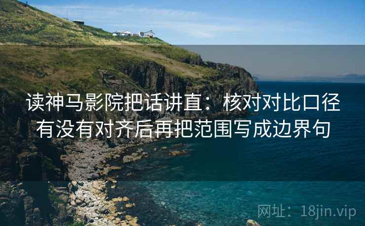 读神马影院把话讲直：核对对比口径有没有对齐后再把范围写成边界句