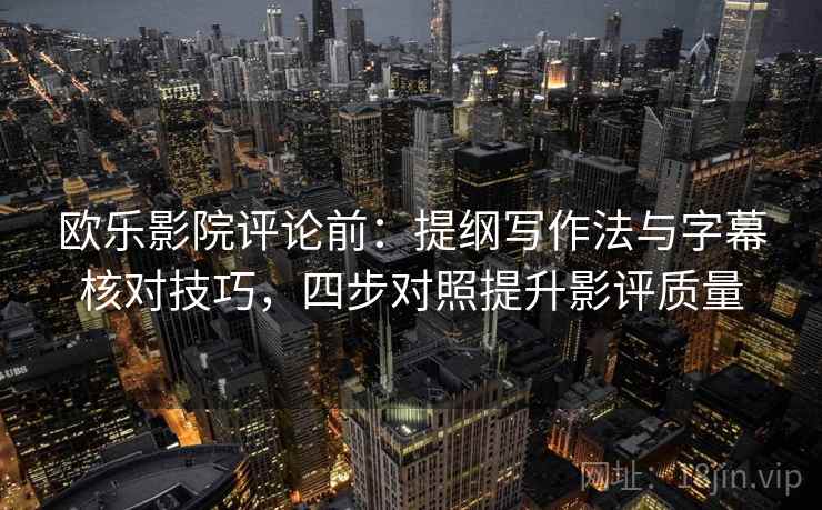 欧乐影院评论前:提纲写作法与字幕核对技巧,四步对照提升影评质量 欧乐影院评论前:提纲写作法与字幕核对技巧,四步对照提升影评质量