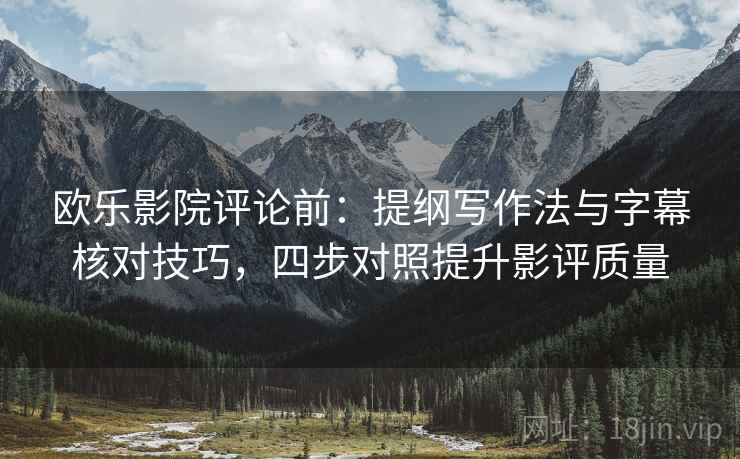欧乐影院评论前:提纲写作法与字幕核对技巧,四步对照提升影评质量 欧乐影院评论前:提纲写作法与字幕核对技巧,四步对照提升影评质量