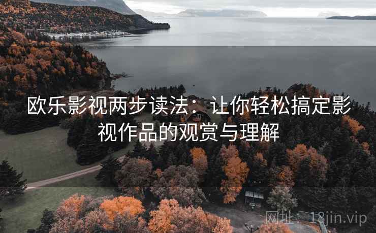 欧乐影视两步读法:让你轻松搞定影视作品的观赏与理解 欧乐影视两步读法:让你轻松搞定影视作品的观赏与理解