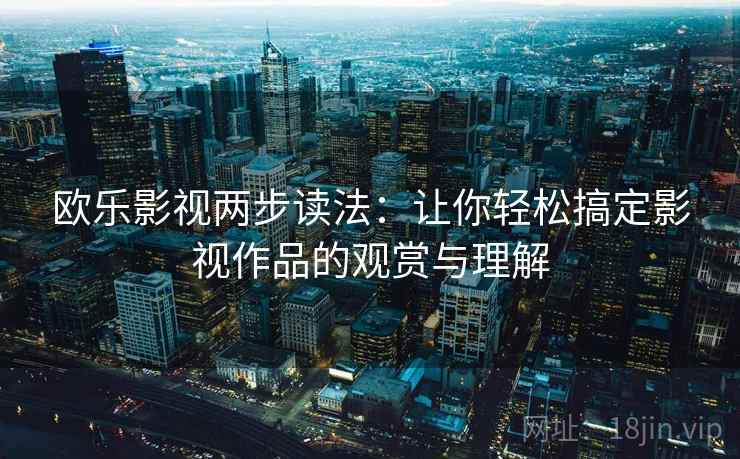 欧乐影视两步读法:让你轻松搞定影视作品的观赏与理解 欧乐影视两步读法:让你轻松搞定影视作品的观赏与理解