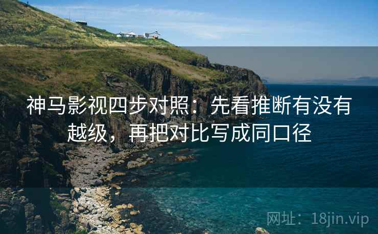 神马影视四步对照:先看推断有没有越级,再把对比写成同口径 神马影视四步对照:先看推断有没有越级,再把对比写成同口径