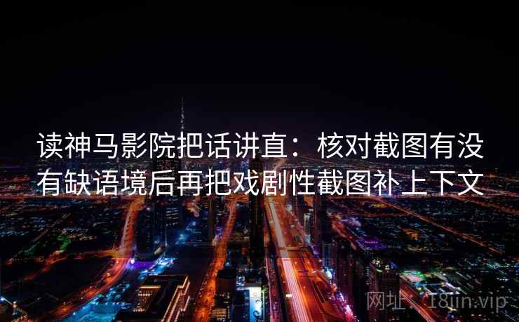 读神马影院把话讲直:核对截图有没有缺语境后再把戏剧性截图补上下文 读神马影院把话讲直:核对截图有没有缺语境后再把戏剧性截图补上下文