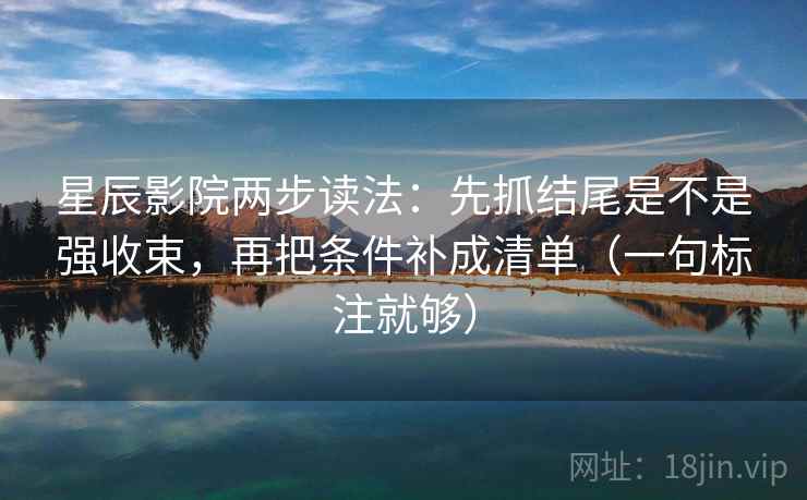 星辰影院两步读法：先抓结尾是不是强收束，再把条件补成清单（一句标注就够）
