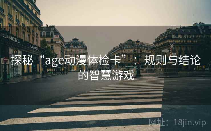 探秘“age动漫体检卡”:规则与结论的智慧游戏 探秘“age动漫体检卡”:规则与结论的智慧游戏