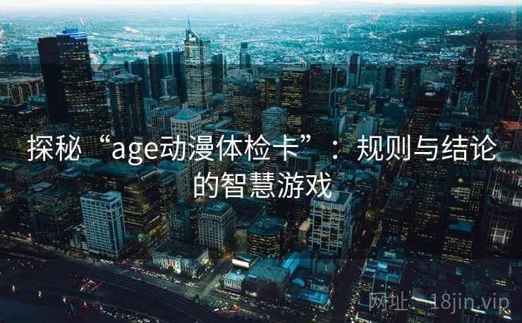 探秘“age动漫体检卡”:规则与结论的智慧游戏 探秘“age动漫体检卡”:规则与结论的智慧游戏