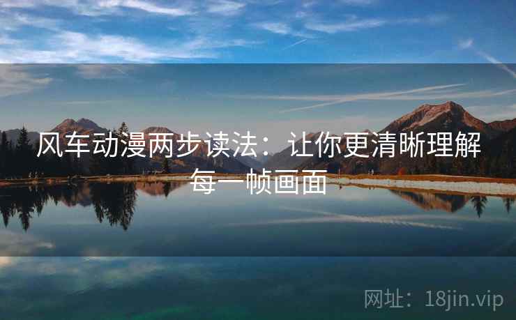 风车动漫两步读法：让你更清晰理解每一帧画面