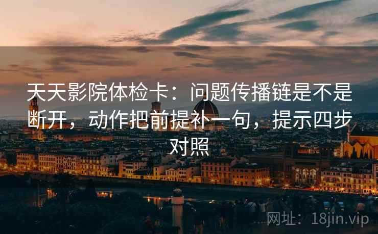 天天影院体检卡:问题传播链是不是断开,动作把前提补一句,提示四步对照 天天影院体检卡:问题传播链是不是断开,动作把前提补一句,提示四步对照
