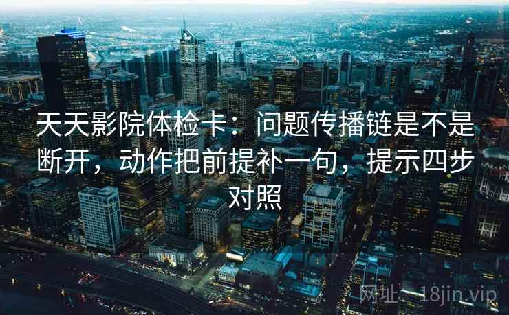 天天影院体检卡:问题传播链是不是断开,动作把前提补一句,提示四步对照 天天影院体检卡:问题传播链是不是断开,动作把前提补一句,提示四步对照