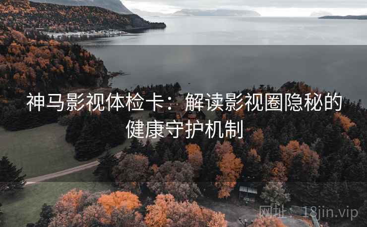 神马影视体检卡：解读影视圈隐秘的健康守护机制