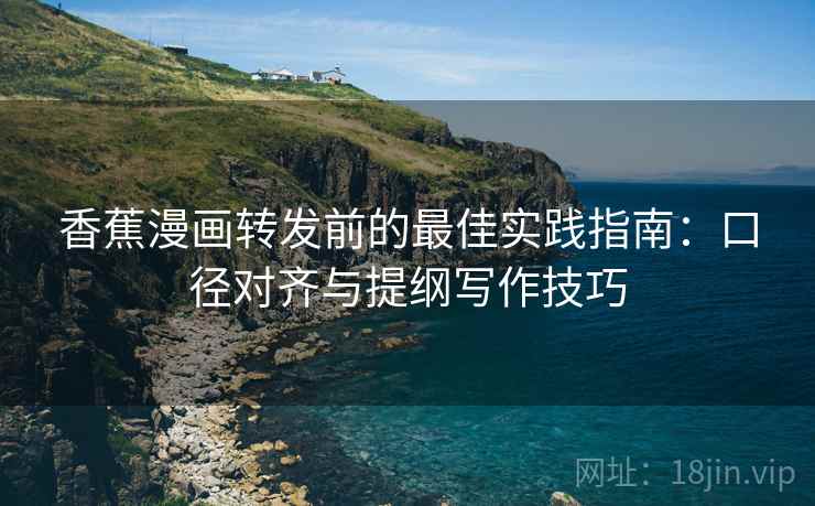 香蕉漫画转发前的最佳实践指南:口径对齐与提纲写作技巧 香蕉漫画转发前的最佳实践指南:口径对齐与提纲写作技巧