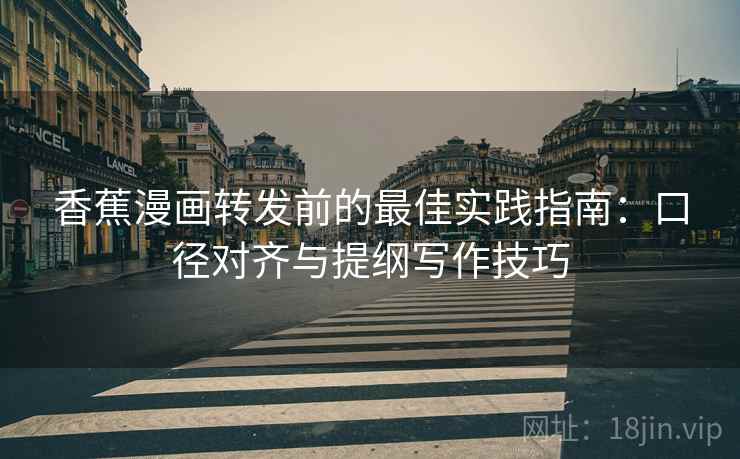 香蕉漫画转发前的最佳实践指南:口径对齐与提纲写作技巧 香蕉漫画转发前的最佳实践指南:口径对齐与提纲写作技巧