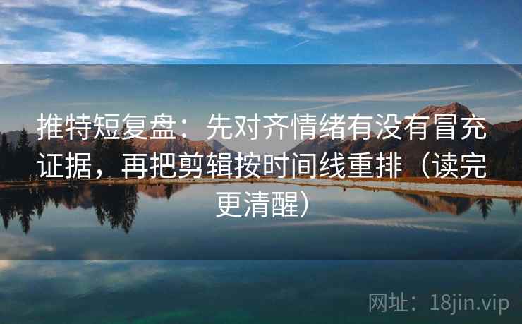 推特短复盘:先对齐情绪有没有冒充证据,再把剪辑按时间线重排(读完更清醒) 推特短复盘:先对齐情绪有没有冒充证据,再把剪辑按时间线重排(读完更清醒)