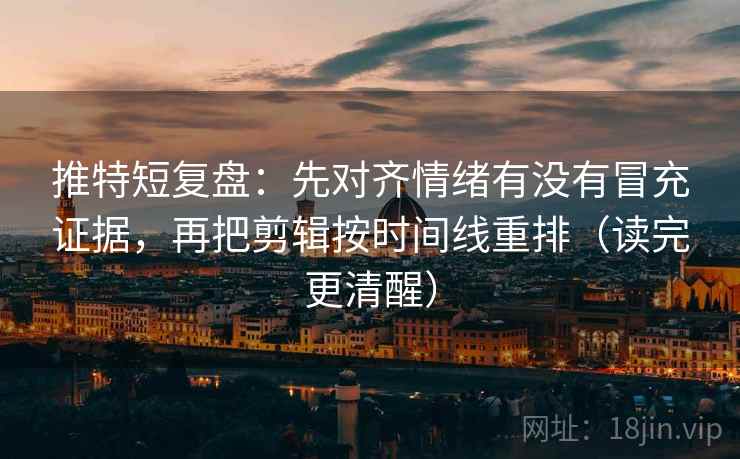 推特短复盘:先对齐情绪有没有冒充证据,再把剪辑按时间线重排(读完更清醒) 推特短复盘:先对齐情绪有没有冒充证据,再把剪辑按时间线重排(读完更清醒)