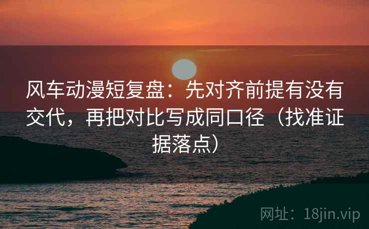 风车动漫短复盘:先对齐前提有没有交代,再把对比写成同口径(找准证据落点) 风车动漫短复盘:先对齐前提有没有交代,再把对比写成同口径(找准证据落点)