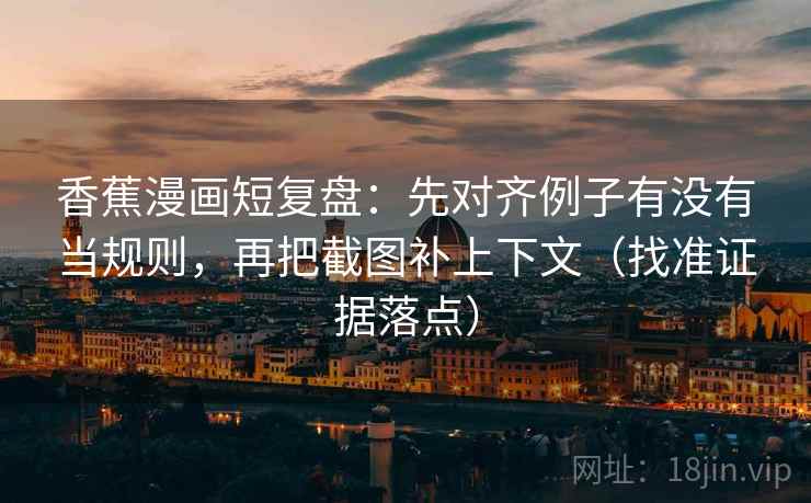 香蕉漫画短复盘:先对齐例子有没有当规则,再把截图补上下文(找准证据落点) 香蕉漫画短复盘:先对齐例子有没有当规则,再把截图补上下文(找准证据落点)