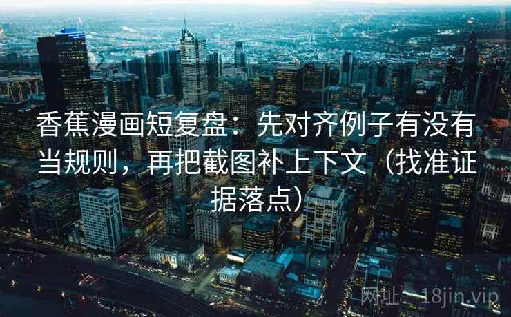 香蕉漫画短复盘:先对齐例子有没有当规则,再把截图补上下文(找准证据落点) 香蕉漫画短复盘:先对齐例子有没有当规则,再把截图补上下文(找准证据落点)