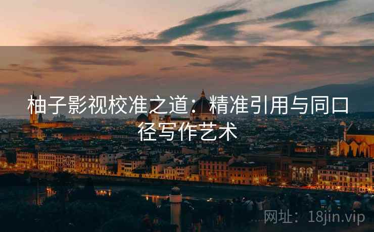 柚子影视校准之道:精准引用与同口径写作艺术 柚子影视校准之道:精准引用与同口径写作艺术