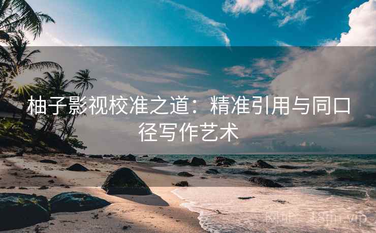 柚子影视校准之道:精准引用与同口径写作艺术 柚子影视校准之道:精准引用与同口径写作艺术