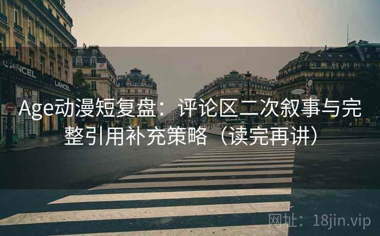 Age动漫短复盘：评论区二次叙事与完整引用补充策略（读完再讲）