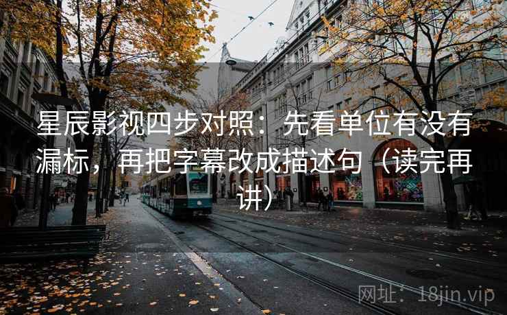 星辰影视四步对照：先看单位有没有漏标，再把字幕改成描述句（读完再讲）