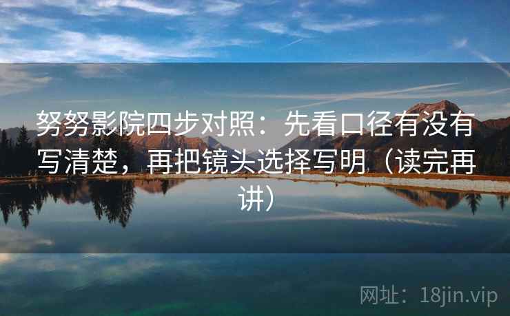 努努影院四步对照:先看口径有没有写清楚,再把镜头选择写明(读完再讲) 努努影院四步对照:先看口径有没有写清楚,再把镜头选择写明(读完再讲)