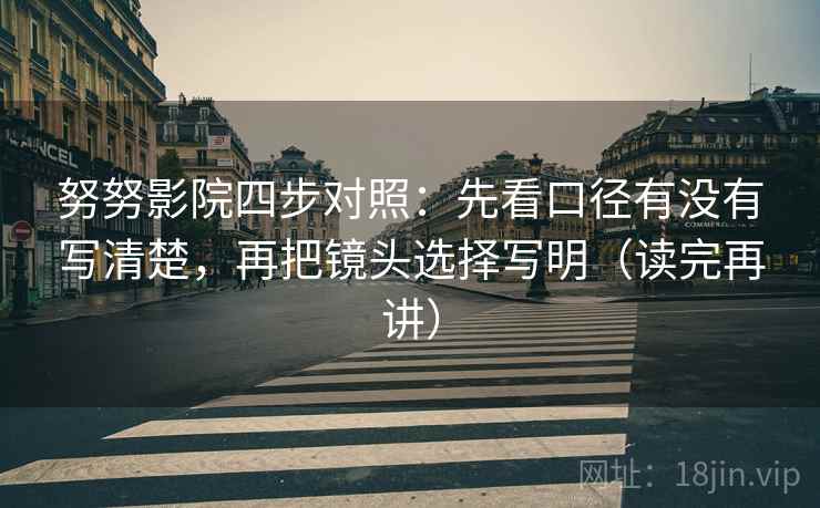 努努影院四步对照:先看口径有没有写清楚,再把镜头选择写明(读完再讲) 努努影院四步对照:先看口径有没有写清楚,再把镜头选择写明(读完再讲)