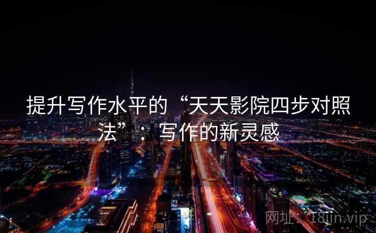 提升写作水平的“天天影院四步对照法”:写作的新灵感 提升写作水平的“天天影院四步对照法”:写作的新灵感