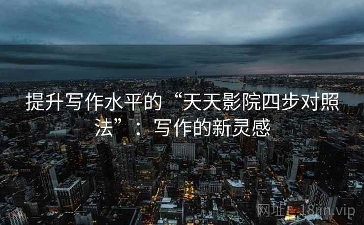 提升写作水平的“天天影院四步对照法”:写作的新灵感 提升写作水平的“天天影院四步对照法”:写作的新灵感