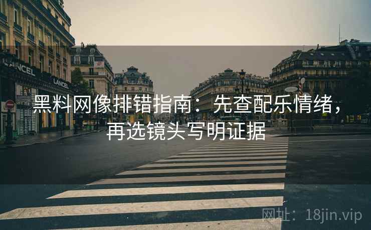 黑料网像排错指南:先查配乐情绪,再选镜头写明证据 黑料网像排错指南:先查配乐情绪,再选镜头写明证据