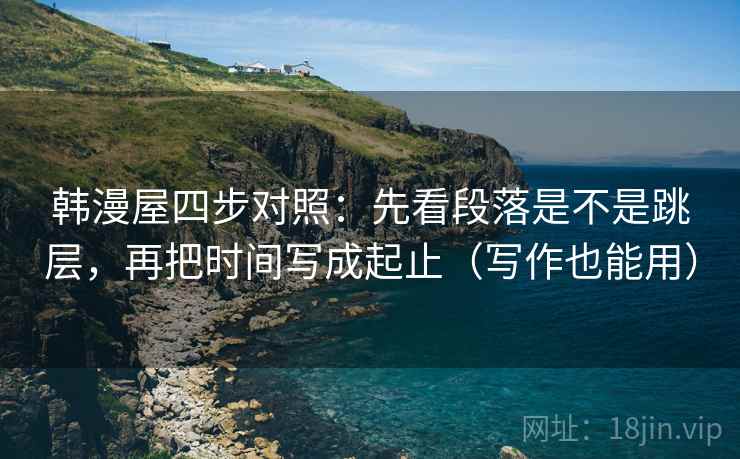韩漫屋四步对照:先看段落是不是跳层,再把时间写成起止(写作也能用) 韩漫屋四步对照:先看段落是不是跳层,再把时间写成起止(写作也能用)