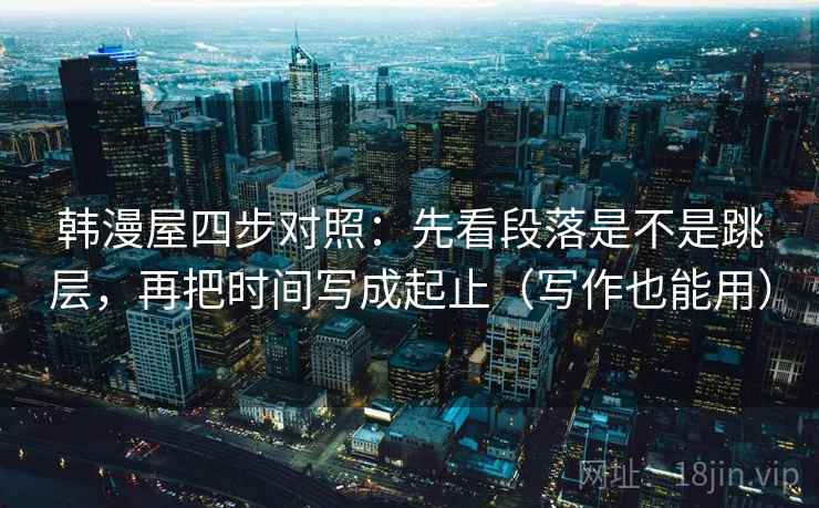 韩漫屋四步对照:先看段落是不是跳层,再把时间写成起止(写作也能用) 韩漫屋四步对照:先看段落是不是跳层,再把时间写成起止(写作也能用)