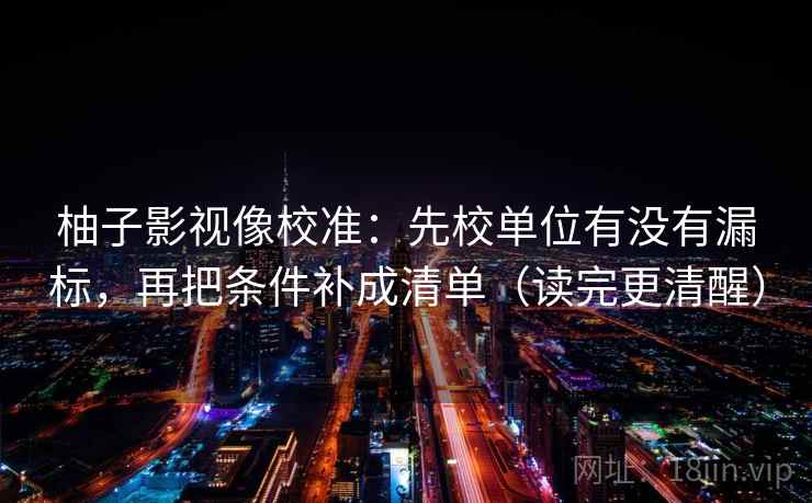 柚子影视像校准:先校单位有没有漏标,再把条件补成清单(读完更清醒) 柚子影视像校准:先校单位有没有漏标,再把条件补成清单(读完更清醒)