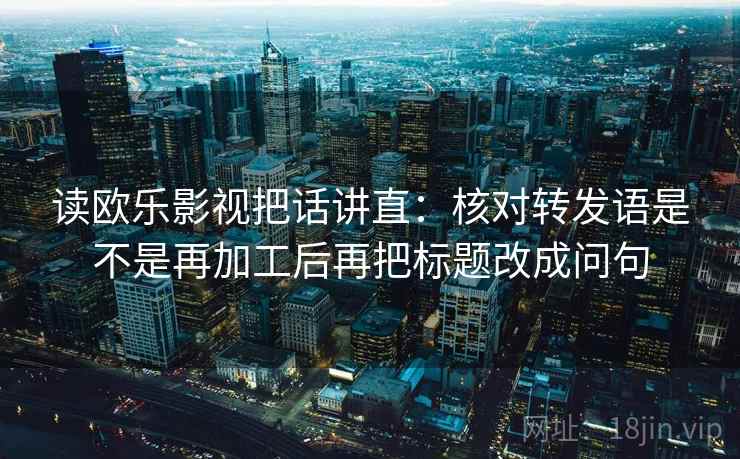读欧乐影视把话讲直:核对转发语是不是再加工后再把标题改成问句 读欧乐影视把话讲直:核对转发语是不是再加工后再把标题改成问句