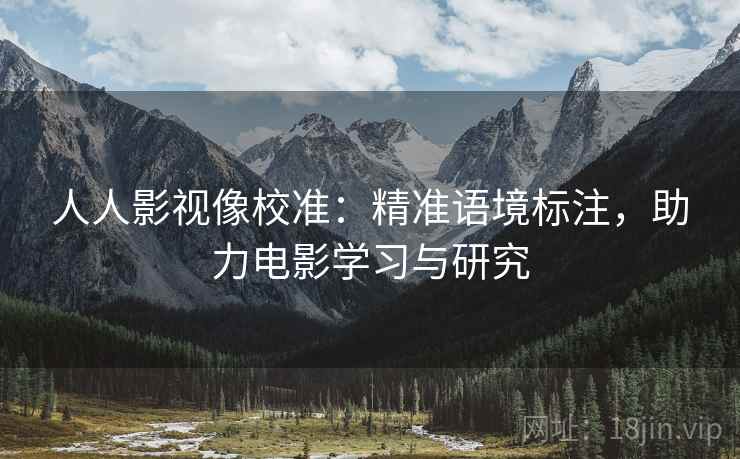 人人影视像校准：精准语境标注，助力电影学习与研究