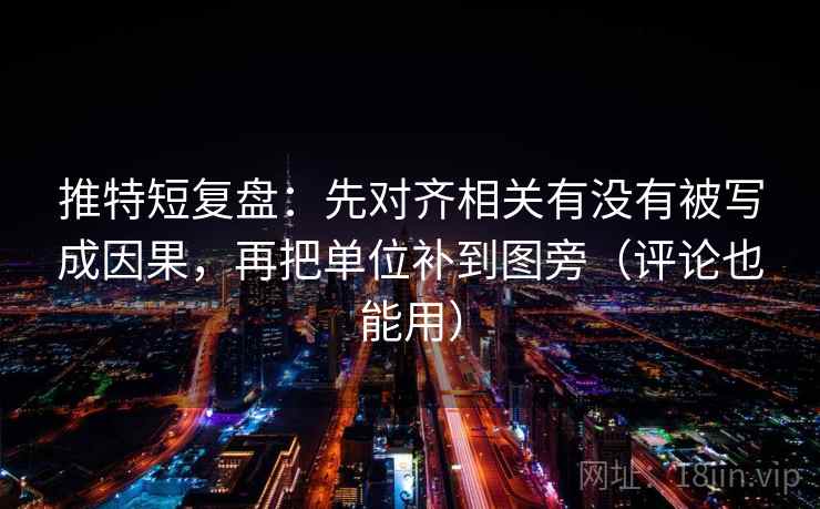推特短复盘:先对齐相关有没有被写成因果,再把单位补到图旁(评论也能用) 推特短复盘:先对齐相关有没有被写成因果,再把单位补到图旁(评论也能用)