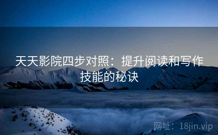 天天影院四步对照:提升阅读和写作技能的秘诀 天天影院四步对照:提升阅读和写作技能的秘诀