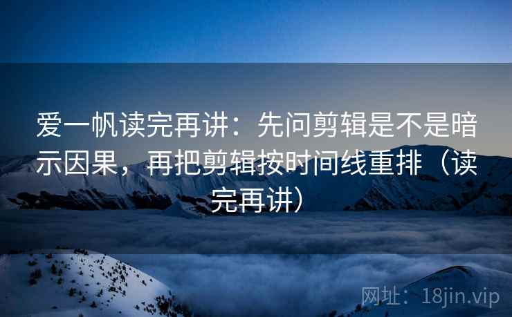 爱一帆读完再讲:先问剪辑是不是暗示因果,再把剪辑按时间线重排(读完再讲) 爱一帆读完再讲:先问剪辑是不是暗示因果,再把剪辑按时间线重排(读完再讲)