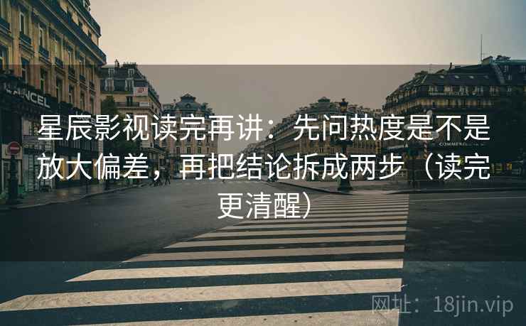 星辰影视读完再讲:先问热度是不是放大偏差,再把结论拆成两步(读完更清醒) 星辰影视读完再讲:先问热度是不是放大偏差,再把结论拆成两步(读完更清醒)