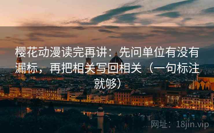 樱花动漫读完再讲:先问单位有没有漏标,再把相关写回相关(一句标注就够) 樱花动漫读完再讲:先问单位有没有漏标,再把相关写回相关(一句标注就够)