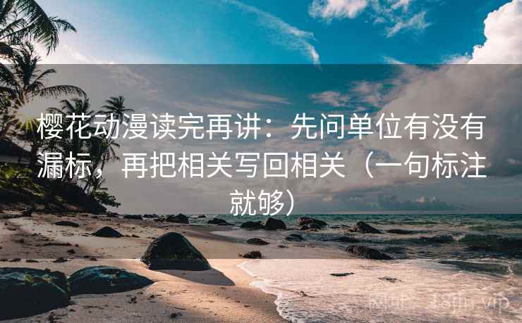 樱花动漫读完再讲:先问单位有没有漏标,再把相关写回相关(一句标注就够) 樱花动漫读完再讲:先问单位有没有漏标,再把相关写回相关(一句标注就够)