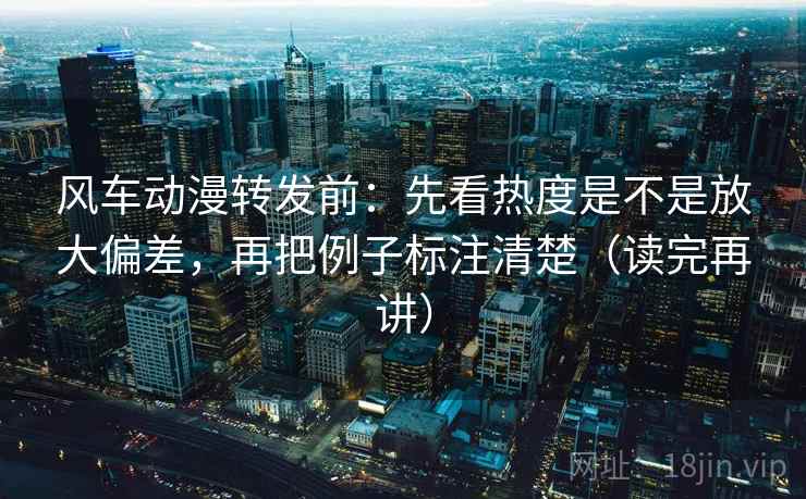 风车动漫转发前:先看热度是不是放大偏差,再把例子标注清楚(读完再讲) 风车动漫转发前:先看热度是不是放大偏差,再把例子标注清楚(读完再讲)