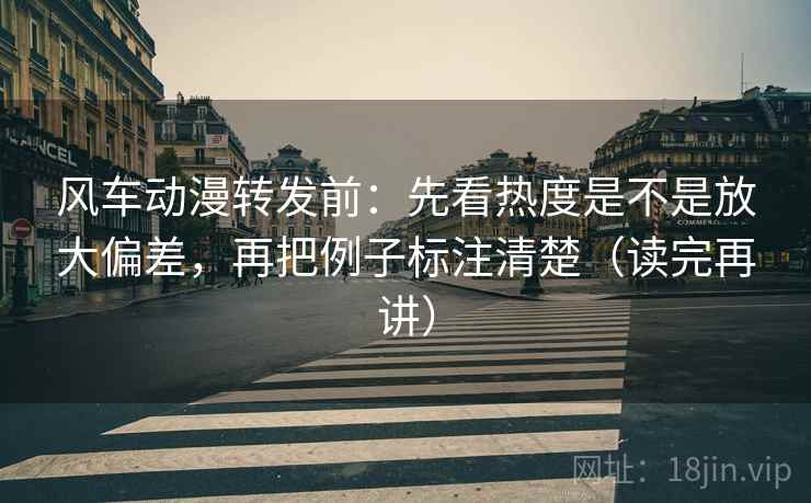 风车动漫转发前:先看热度是不是放大偏差,再把例子标注清楚(读完再讲) 风车动漫转发前:先看热度是不是放大偏差,再把例子标注清楚(读完再讲)